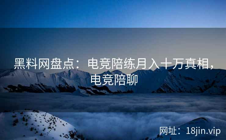 黑料网盘点：电竞陪练月入十万真相，电竞陪聊