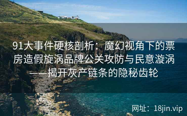91大事件硬核剖析：魔幻视角下的票房造假旋涡品牌公关攻防与民意漩涡——揭开灰产链条的隐秘齿轮
