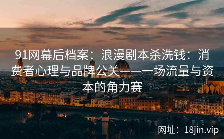 91网幕后档案：浪漫剧本杀洗钱：消费者心理与品牌公关——一场流量与资本的角力赛