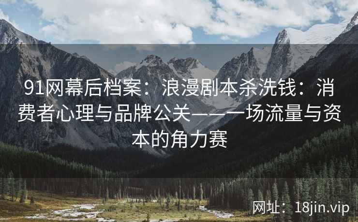 91网幕后档案：浪漫剧本杀洗钱：消费者心理与品牌公关——一场流量与资本的角力赛