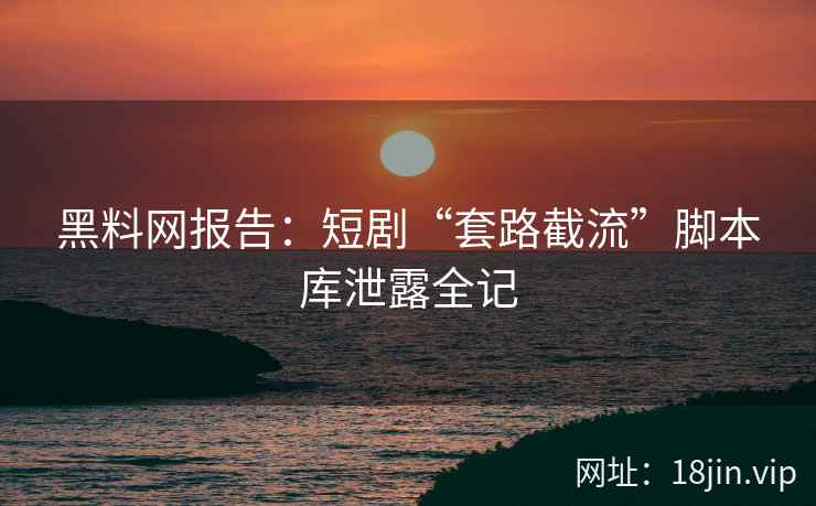 黑料网报告：短剧“套路截流”脚本库泄露全记