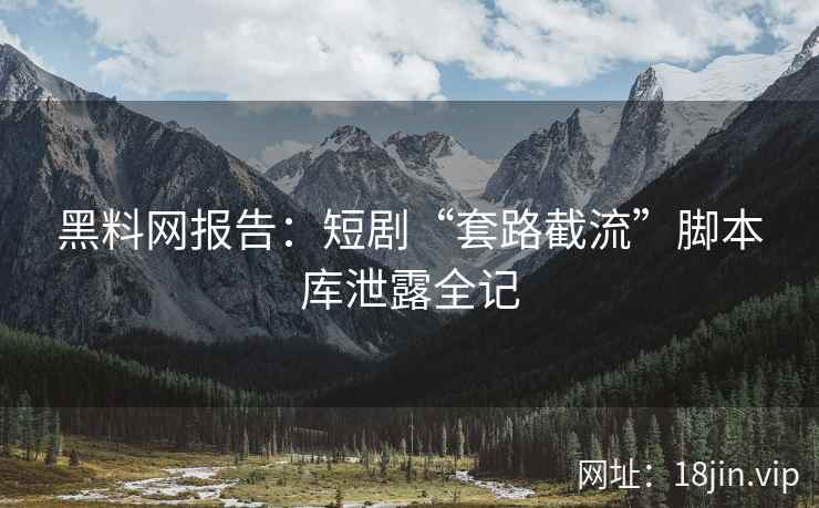 黑料网报告：短剧“套路截流”脚本库泄露全记