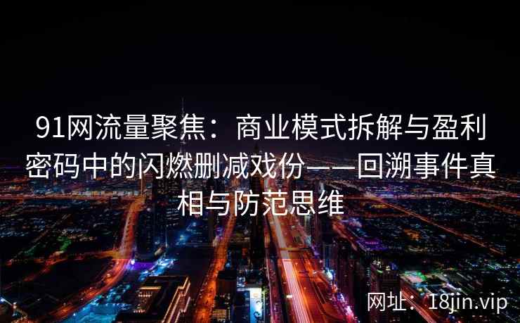 91网流量聚焦：商业模式拆解与盈利密码中的闪燃删减戏份——回溯事件真相与防范思维