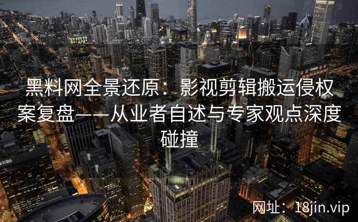 黑料网全景还原：影视剪辑搬运侵权案复盘——从业者自述与专家观点深度碰撞
