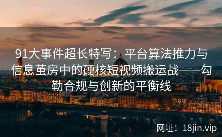 91大事件超长特写：平台算法推力与信息茧房中的硬核短视频搬运战——勾勒合规与创新的平衡线