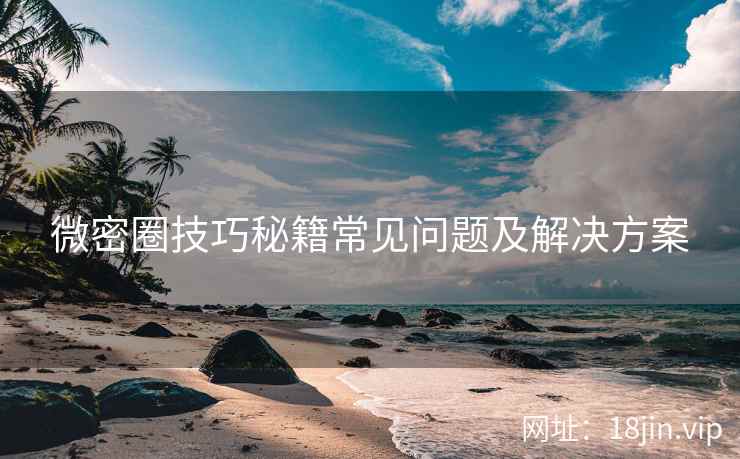 微密圈技巧秘籍常见问题及解决方案