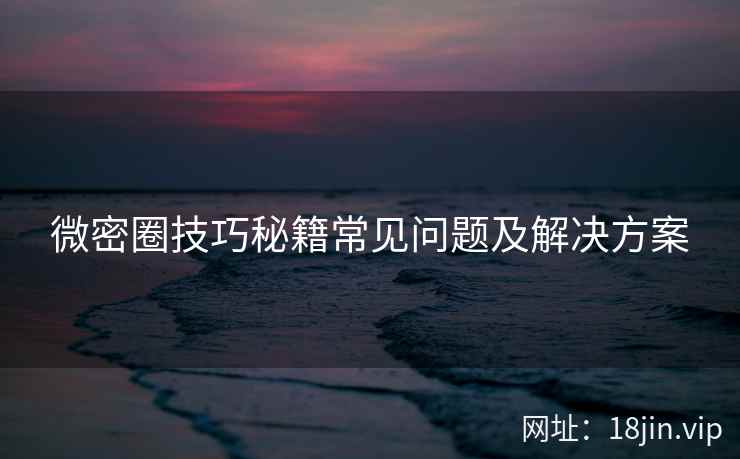 微密圈技巧秘籍常见问题及解决方案