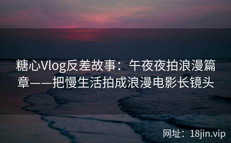 糖心Vlog反差故事：午夜夜拍浪漫篇章——把慢生活拍成浪漫电影长镜头