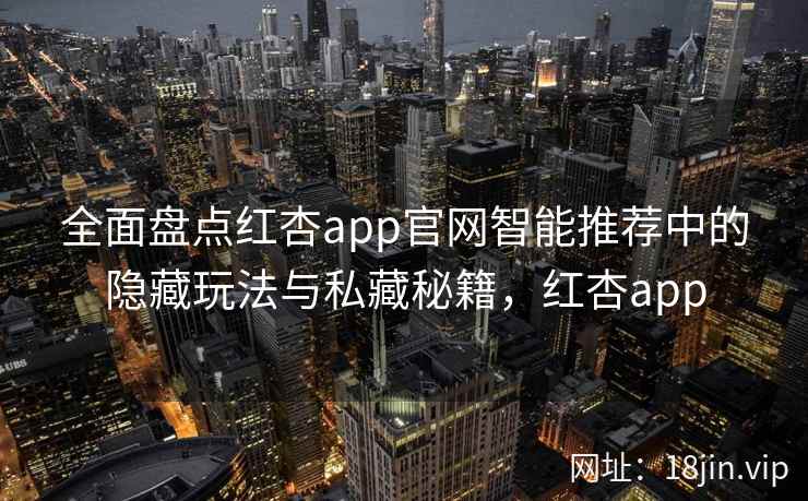 全面盘点红杏app官网智能推荐中的隐藏玩法与私藏秘籍，红杏app