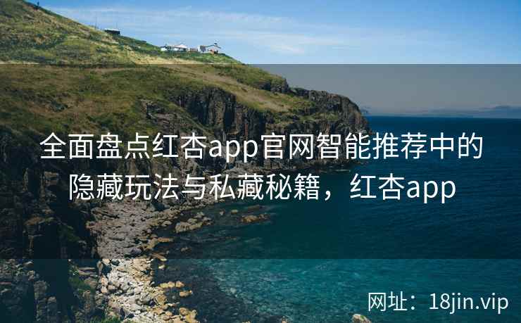 全面盘点红杏app官网智能推荐中的隐藏玩法与私藏秘籍，红杏app