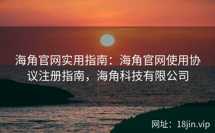 海角官网实用指南：海角官网使用协议注册指南，海角科技有限公司