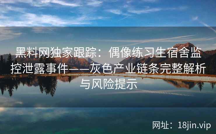 黑料网独家跟踪：偶像练习生宿舍监控泄露事件——灰色产业链条完整解析与风险提示