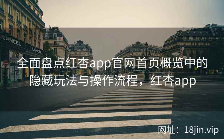 全面盘点红杏app官网首页概览中的隐藏玩法与操作流程，红杏app