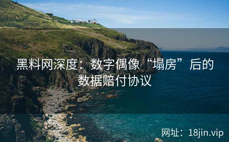 黑料网深度：数字偶像“塌房”后的数据赔付协议