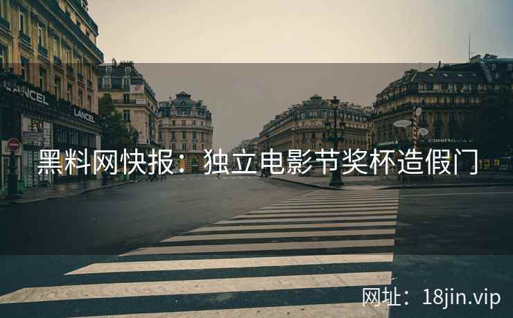 黑料网快报：独立电影节奖杯造假门