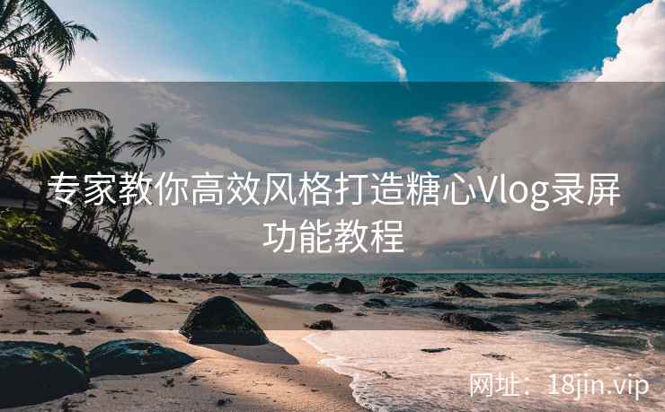 专家教你高效风格打造糖心Vlog录屏功能教程