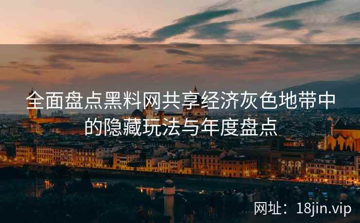 全面盘点黑料网共享经济灰色地带中的隐藏玩法与年度盘点