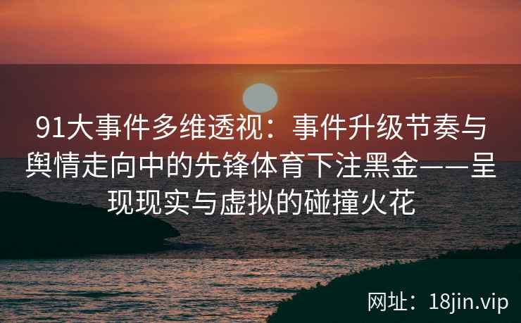 91大事件多维透视：事件升级节奏与舆情走向中的先锋体育下注黑金——呈现现实与虚拟的碰撞火花