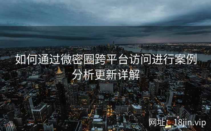 如何通过微密圈跨平台访问进行案例分析更新详解