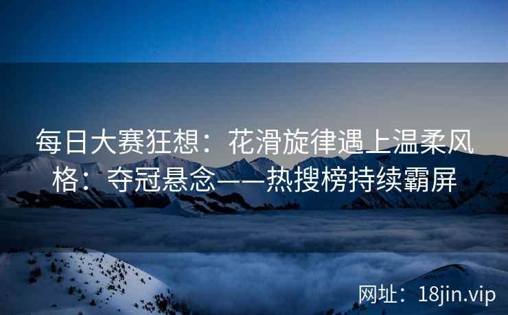 每日大赛狂想：花滑旋律遇上温柔风格：夺冠悬念——热搜榜持续霸屏