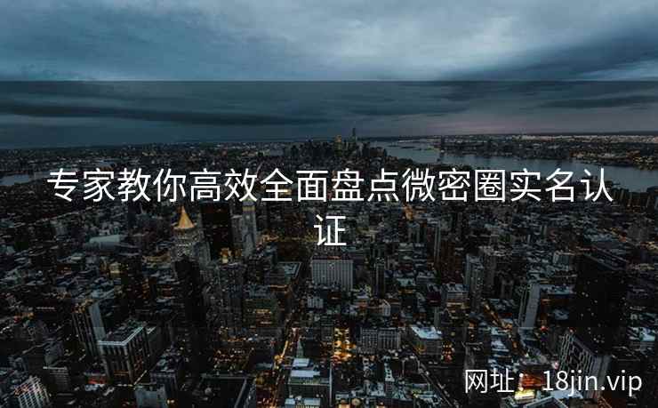专家教你高效全面盘点微密圈实名认证