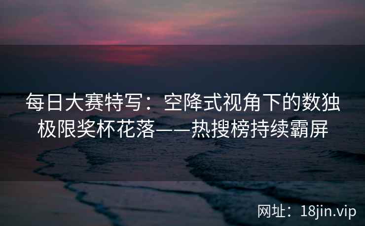 每日大赛特写：空降式视角下的数独极限奖杯花落——热搜榜持续霸屏