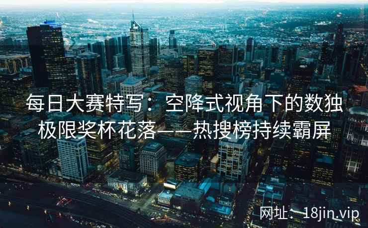 每日大赛特写：空降式视角下的数独极限奖杯花落——热搜榜持续霸屏