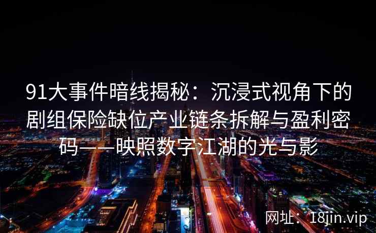 91大事件暗线揭秘：沉浸式视角下的剧组保险缺位产业链条拆解与盈利密码——映照数字江湖的光与影