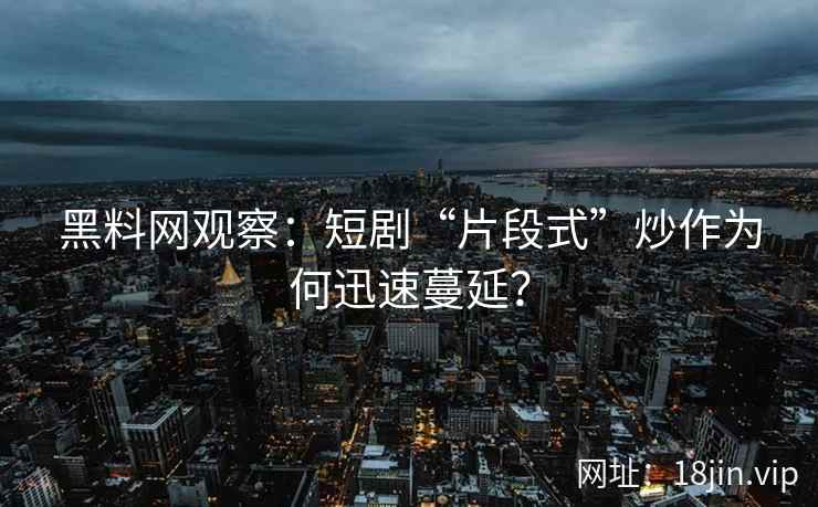 黑料网观察：短剧“片段式”炒作为何迅速蔓延？  第2张