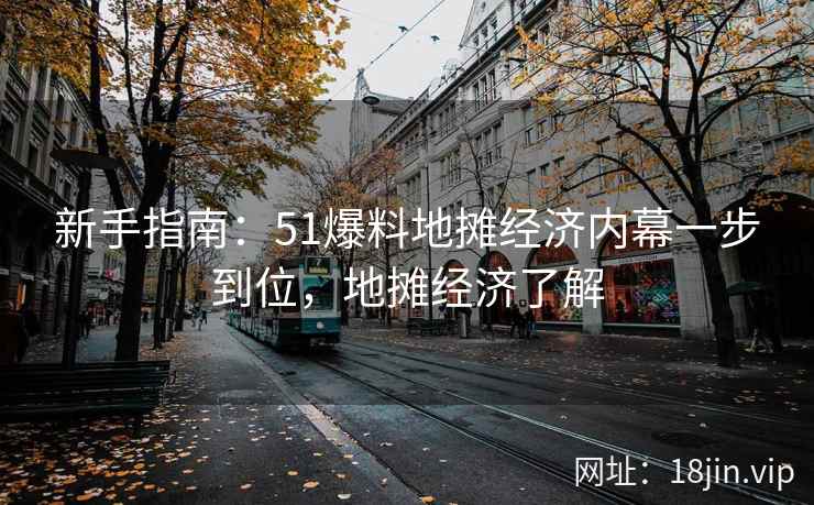 新手指南：51爆料地摊经济内幕一步到位，地摊经济了解