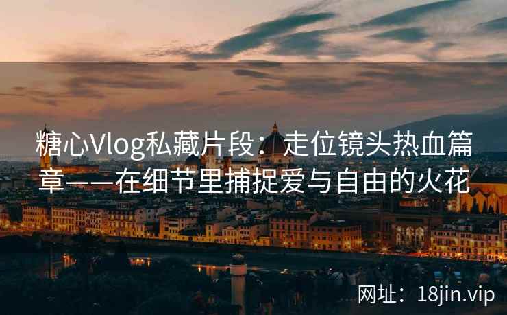 糖心Vlog私藏片段：走位镜头热血篇章——在细节里捕捉爱与自由的火花