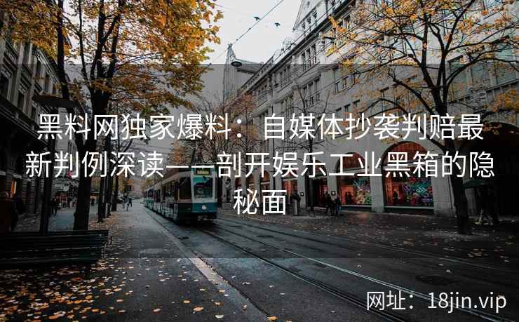 黑料网独家爆料：自媒体抄袭判赔最新判例深读——剖开娱乐工业黑箱的隐秘面