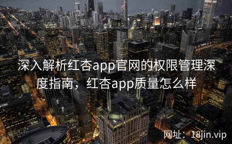 深入解析红杏app官网的权限管理深度指南，红杏app质量怎么样  第2张