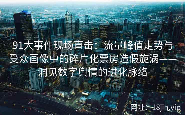 91大事件现场直击：流量峰值走势与受众画像中的碎片化票房造假旋涡——洞见数字舆情的进化脉络