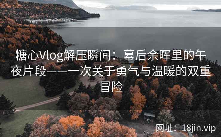 糖心Vlog解压瞬间：幕后余晖里的午夜片段——一次关于勇气与温暖的双重冒险