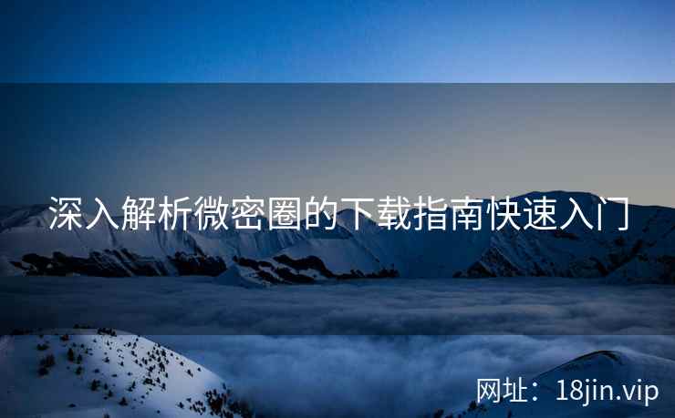 深入解析微密圈的下载指南快速入门