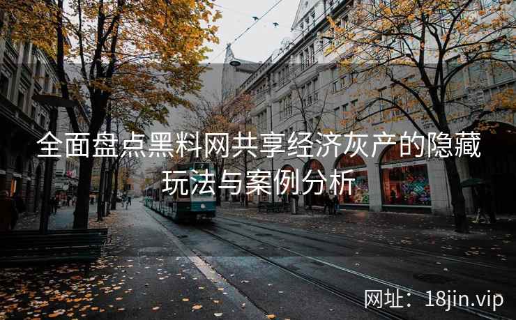 全面盘点黑料网共享经济灰产的隐藏玩法与案例分析