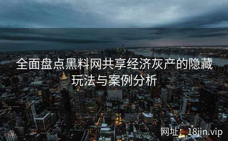 全面盘点黑料网共享经济灰产的隐藏玩法与案例分析