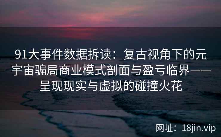 91大事件数据拆读：复古视角下的元宇宙骗局商业模式剖面与盈亏临界——呈现现实与虚拟的碰撞火花