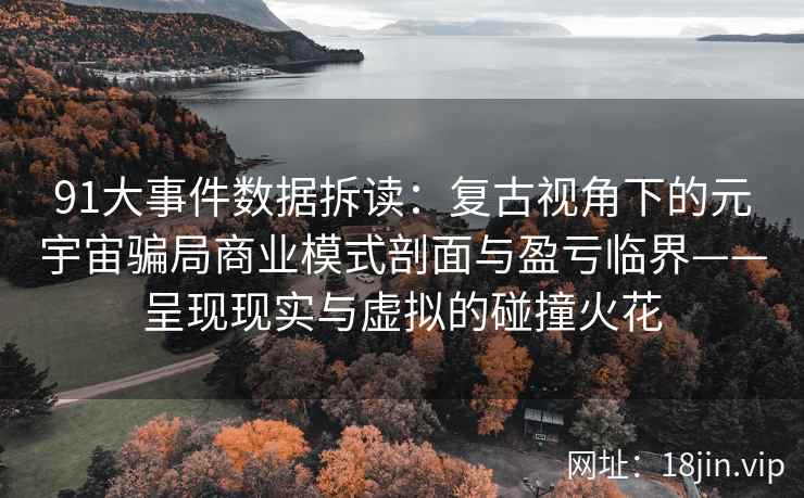 91大事件数据拆读：复古视角下的元宇宙骗局商业模式剖面与盈亏临界——呈现现实与虚拟的碰撞火花