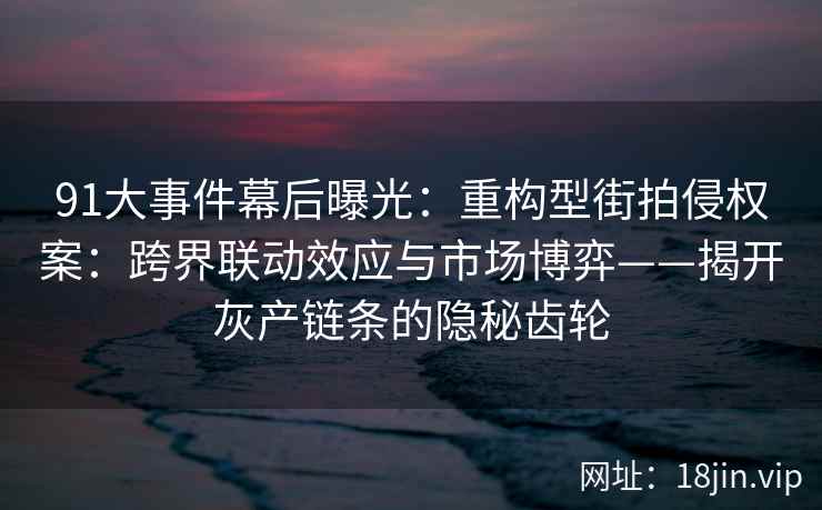 91大事件幕后曝光：重构型街拍侵权案：跨界联动效应与市场博弈——揭开灰产链条的隐秘齿轮  第2张