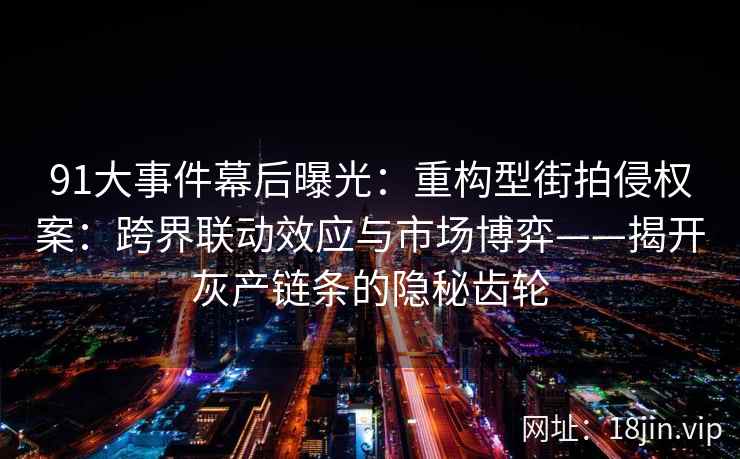 91大事件幕后曝光：重构型街拍侵权案：跨界联动效应与市场博弈——揭开灰产链条的隐秘齿轮