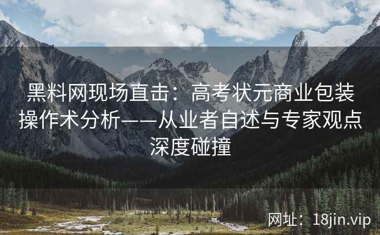 黑料网现场直击：高考状元商业包装操作术分析——从业者自述与专家观点深度碰撞  第1张