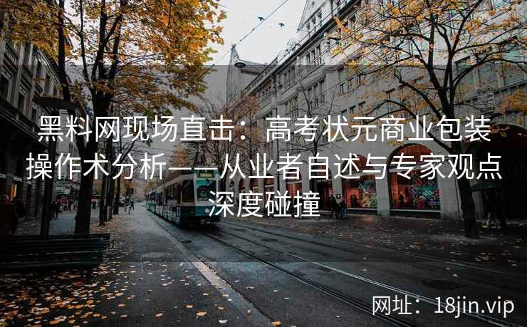 黑料网现场直击：高考状元商业包装操作术分析——从业者自述与专家观点深度碰撞  第2张