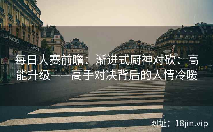 每日大赛前瞻：渐进式厨神对砍：高能升级——高手对决背后的人情冷暖  第1张