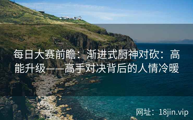 每日大赛前瞻：渐进式厨神对砍：高能升级——高手对决背后的人情冷暖  第2张