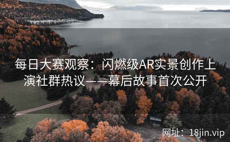 每日大赛观察：闪燃级AR实景创作上演社群热议——幕后故事首次公开