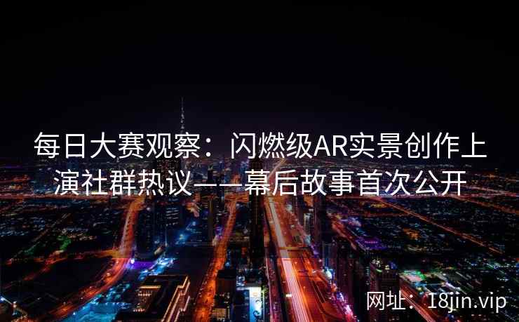 每日大赛观察：闪燃级AR实景创作上演社群热议——幕后故事首次公开