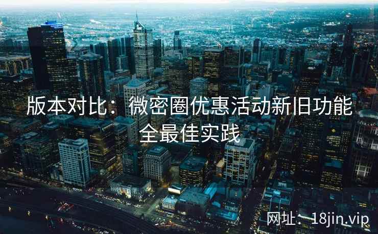 版本对比：微密圈优惠活动新旧功能全最佳实践