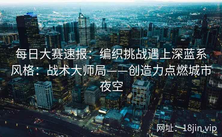 每日大赛速报：编织挑战遇上深蓝系风格：战术大师局——创造力点燃城市夜空